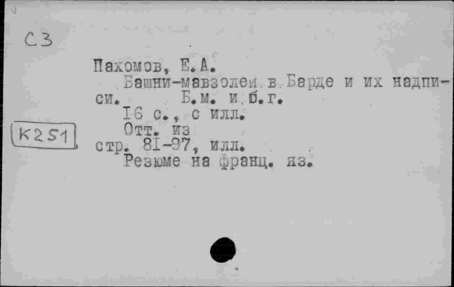 ﻿
Пахомов, ЕЛ,
Башни-мавзолеи, в. Барде и их надписи. . Б.м. и. б.г,
16 с., с илл.
Отт. из
стр. 81-97, илл.
Резюме на франц, яз.